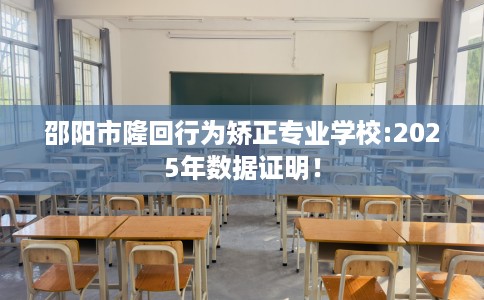 邵阳市隆回行为矫正专业学校:2025年数据证明！