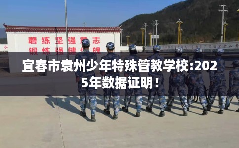 宜春市袁州少年特殊管教学校:2025年数据证明! 宜春市袁州少年特殊管教学校:2025年数据证明!