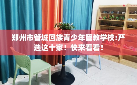 郑州市管城回族青少年管教学校:严选这十家！快来看看！