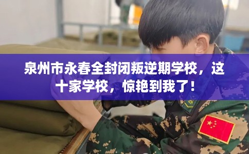 泉州市永春全封闭叛逆期学校，这十家学校，惊艳到我了！