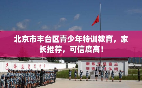 北京市丰台区青少年特训教育，家长推荐，可信度高！