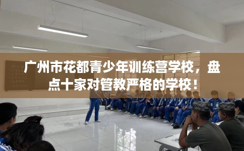 广州市花都青少年训练营学校,盘点十家对管教严格的学校! 广州市花都青少年训练营学校,盘点十家对管教严格的学校!