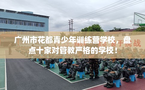 广州市花都青少年训练营学校,盘点十家对管教严格的学校! 广州市花都青少年训练营学校,盘点十家对管教严格的学校!