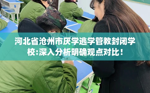 河北省沧州市厌学逃学管教封闭学校:深入分析明确观点对比! 河北省沧州市厌学逃学管教封闭学校:深入分析明确观点对比!