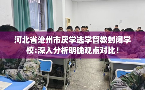 河北省沧州市厌学逃学管教封闭学校:深入分析明确观点对比! 河北省沧州市厌学逃学管教封闭学校:深入分析明确观点对比!