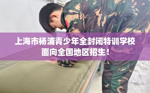 上海市杨浦青少年全封闭特训学校面向全国地区招生！