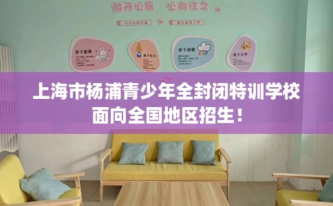 上海市杨浦青少年全封闭特训学校面向全国地区招生！