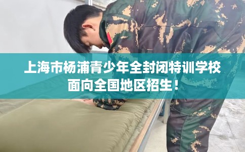 上海市杨浦青少年全封闭特训学校面向全国地区招生！