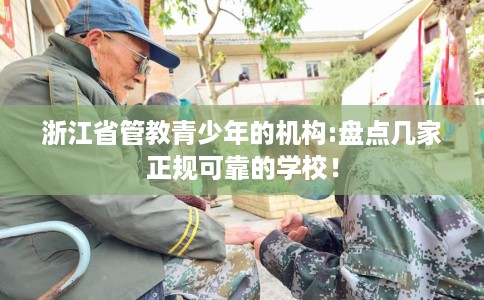 浙江省管教青少年的机构:盘点几家正规可靠的学校！