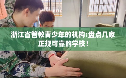 浙江省管教青少年的机构:盘点几家正规可靠的学校！