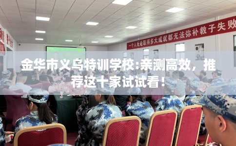 金华市义乌特训学校:亲测高效，推荐这十家试试看！