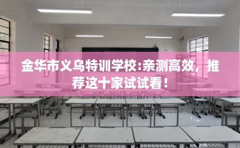 金华市义乌特训学校:亲测高效，推荐这十家试试看！