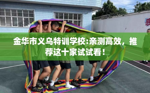 金华市义乌特训学校:亲测高效，推荐这十家试试看！