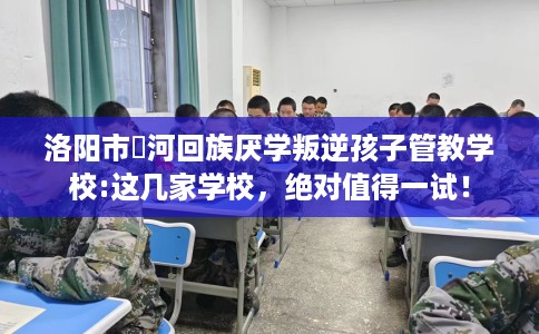 洛阳市瀍河回族厌学叛逆孩子管教学校:这几家学校，绝对值得一试！