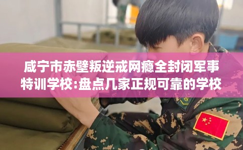 咸宁市赤壁叛逆戒网瘾全封闭军事特训学校:盘点几家正规可靠的学校！