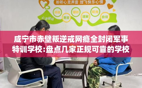 咸宁市赤壁叛逆戒网瘾全封闭军事特训学校:盘点几家正规可靠的学校！