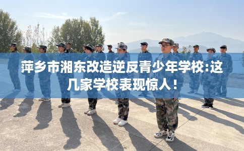 萍乡市湘东改造逆反青少年学校:这几家学校表现惊人! 萍乡市湘东改造逆反青少年学校:这几家学校表现惊人!