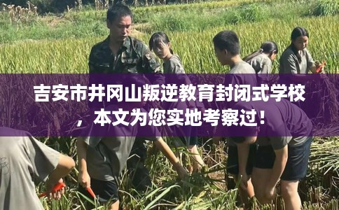 吉安市井冈山叛逆教育封闭式学校,本文为您实地考察过! 吉安市井冈山叛逆教育封闭式学校,本文为您实地考察过!