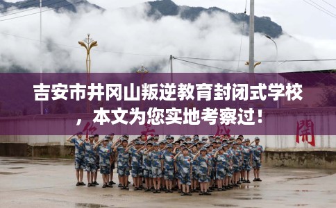 吉安市井冈山叛逆教育封闭式学校,本文为您实地考察过! 吉安市井冈山叛逆教育封闭式学校,本文为您实地考察过!