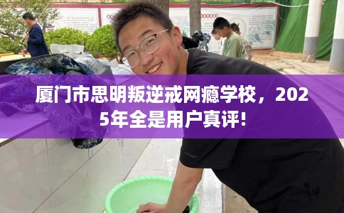 厦门市思明叛逆戒网瘾学校，2025年全是用户真评!