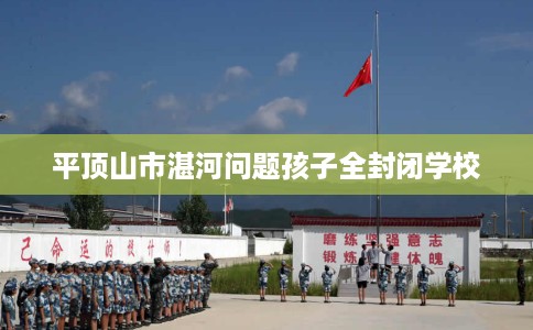 平顶山市湛河问题孩子全封闭学校