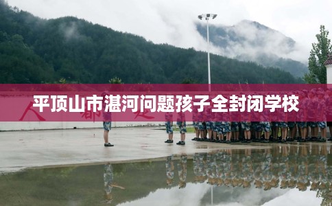 平顶山市湛河问题孩子全封闭学校
