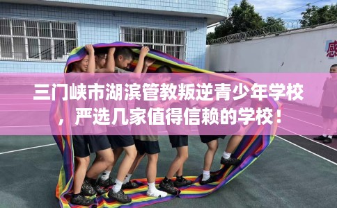 三门峡市湖滨管教叛逆青少年学校,严选几家值得信赖的学校! 三门峡市湖滨管教叛逆青少年学校,严选几家值得信赖的学校!
