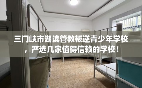 三门峡市湖滨管教叛逆青少年学校，严选几家值得信赖的学校！