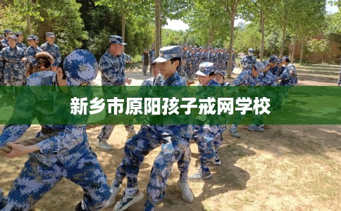 新乡市原阳孩子戒网学校 新乡市原阳孩子戒网学校