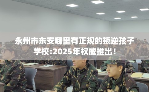 永州市东安哪里有正规的叛逆孩子学校:2025年权威推出! 永州市东安哪里有正规的叛逆孩子学校:2025年权威推出!