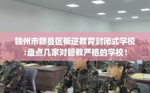 赣州市赣县区叛逆教育封闭式学校:盘点几家对管教严格的学校！