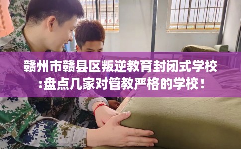 赣州市赣县区叛逆教育封闭式学校:盘点几家对管教严格的学校！