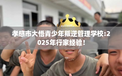 孝感市大悟青少年叛逆管理学校:2025年行家经验！