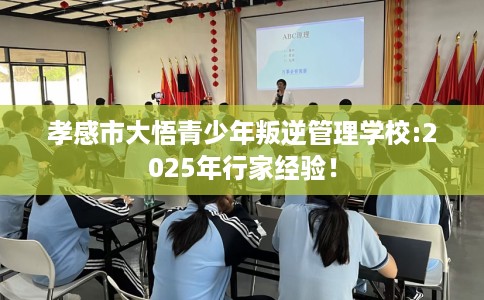 孝感市大悟青少年叛逆管理学校:2025年行家经验！