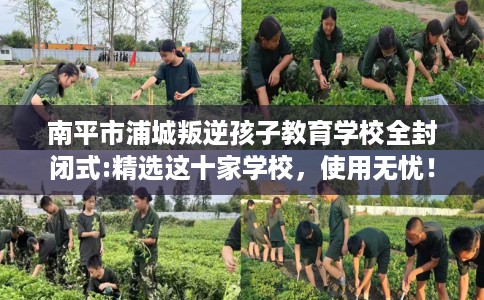 南平市浦城叛逆孩子教育学校全封闭式:精选这十家学校，使用无忧！