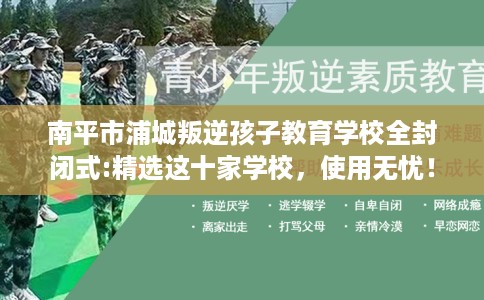 南平市浦城叛逆孩子教育学校全封闭式:精选这十家学校，使用无忧！