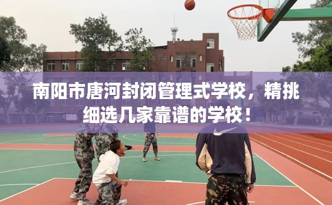 南阳市唐河封闭管理式学校,精挑细选几家靠谱的学校! 南阳市唐河封闭管理式学校,精挑细选几家靠谱的学校!