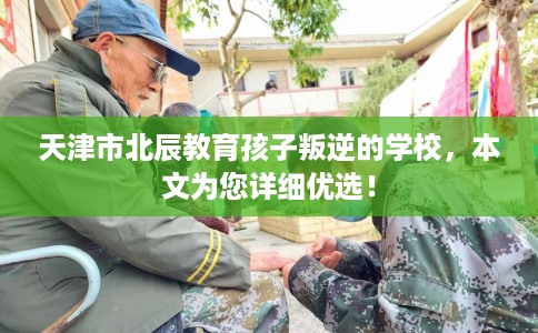 天津市北辰教育孩子叛逆的学校,本文为您详细优选! 天津市北辰教育孩子叛逆的学校,本文为您详细优选!