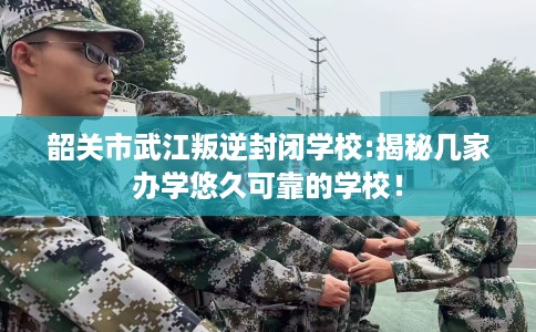 韶关市武江叛逆封闭学校:揭秘几家办学悠久可靠的学校! 韶关市武江叛逆封闭学校:揭秘几家办学悠久可靠的学校!