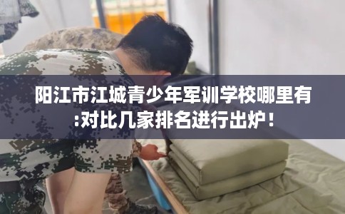 阳江市江城青少年军训学校哪里有:对比几家排名进行出炉! 阳江市江城青少年军训学校哪里有:对比几家排名进行出炉!