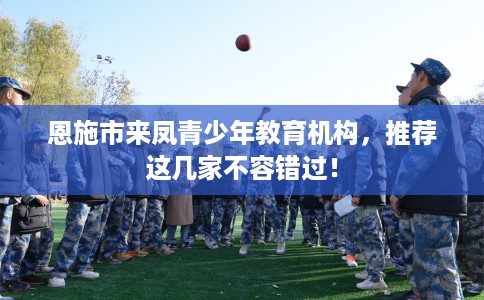 恩施市来凤青少年教育机构,推荐这几家不容错过! 恩施市来凤青少年教育机构,推荐这几家不容错过!