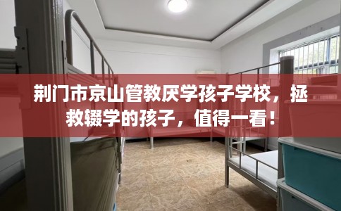 荆门市京山管教厌学孩子学校，拯救辍学的孩子，值得一看！