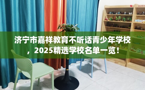 济宁市嘉祥教育不听话青少年学校，2025精选学校名单一览！