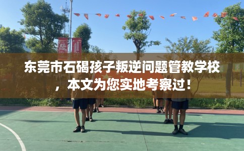 东莞市石碣孩子叛逆问题管教学校,本文为您实地考察过! 东莞市石碣孩子叛逆问题管教学校,本文为您实地考察过!