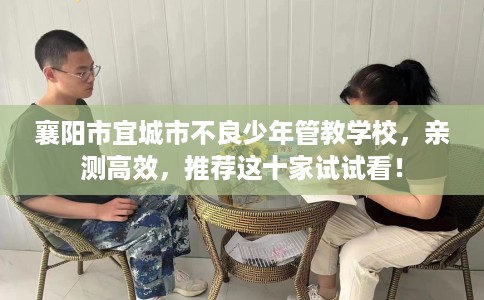 襄阳市宜城市不良少年管教学校,亲测高效,推荐这十家试试看! 襄阳市宜城市不良少年管教学校,亲测高效,推荐这十家试试看!