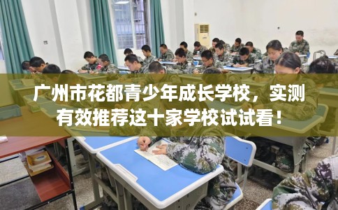 广州市花都青少年成长学校,实测有效推荐这十家学校试试看! 广州市花都青少年成长学校,实测有效推荐这十家学校试试看!