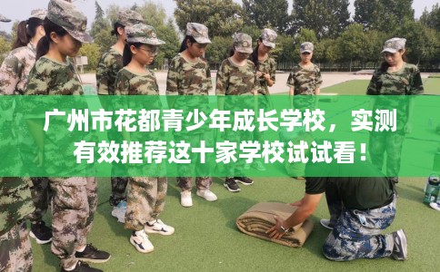 广州市花都青少年成长学校,实测有效推荐这十家学校试试看! 广州市花都青少年成长学校,实测有效推荐这十家学校试试看!
