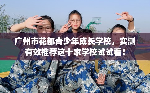 广州市花都青少年成长学校，实测有效推荐这十家学校试试看！