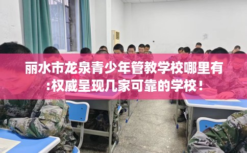 丽水市龙泉青少年管教学校哪里有:权威呈现几家可靠的学校！