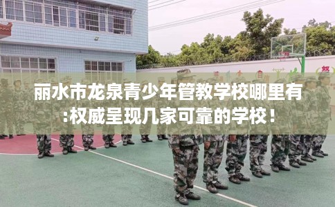 丽水市龙泉青少年管教学校哪里有:权威呈现几家可靠的学校！
